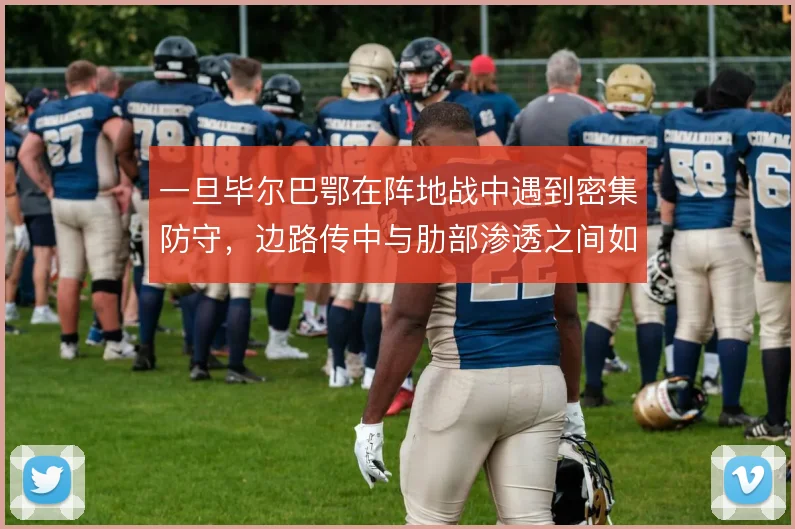 一旦毕尔巴鄂在阵地战中遇到密集防守，边路传中与肋部渗透之间如何取舍