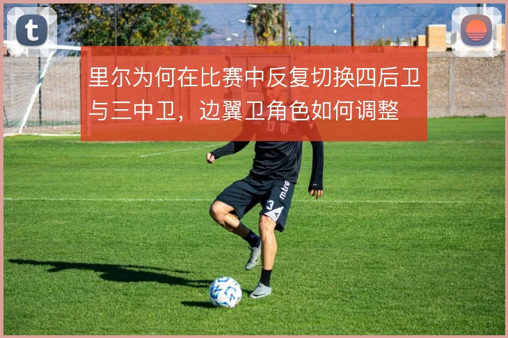 里尔为何在比赛中反复切换四后卫与三中卫，边翼卫角色如何调整