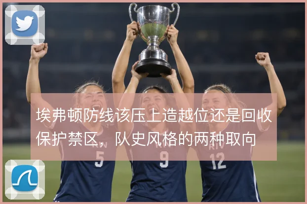 埃弗顿防线该压上造越位还是回收保护禁区,队史风格的两种取向