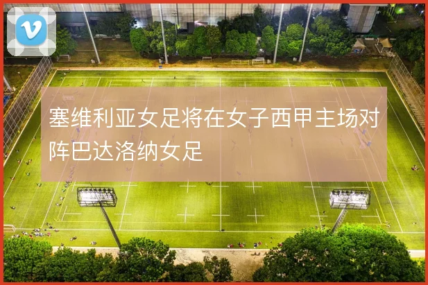 塞维利亚女足将在女子西甲主场对阵巴达洛纳女足