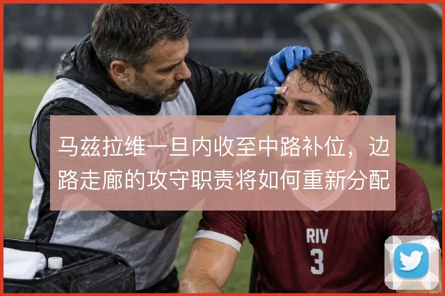 马兹拉维一旦内收至中路补位,边路走廊的攻守职责将如何重新分配