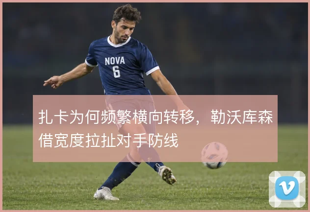 扎卡为何频繁横向转移，勒沃库森借宽度拉扯对手防线