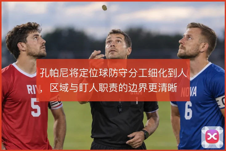 孔帕尼将定位球防守分工细化到人,区域与盯人职责的边界更清晰