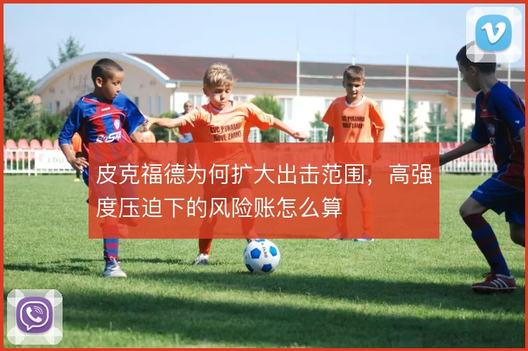 皮克福德为何扩大出击范围，高强度压迫下的风险账怎么算