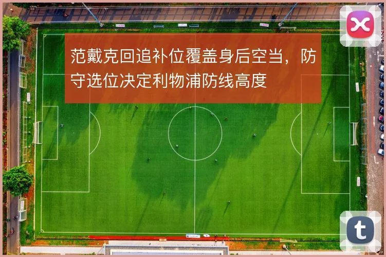范戴克回追补位覆盖身后空当,防守选位决定利物浦防线高度