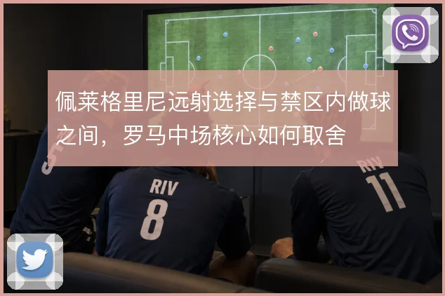 佩莱格里尼远射选择与禁区内做球之间，罗马中场核心如何取舍