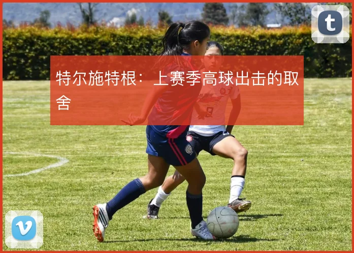特尔施特根:上赛季高球出击的取舍
