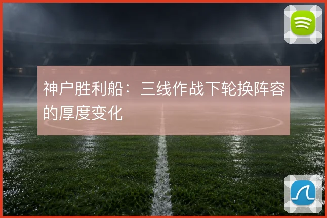 神户胜利船：三线作战下轮换阵容的厚度变化