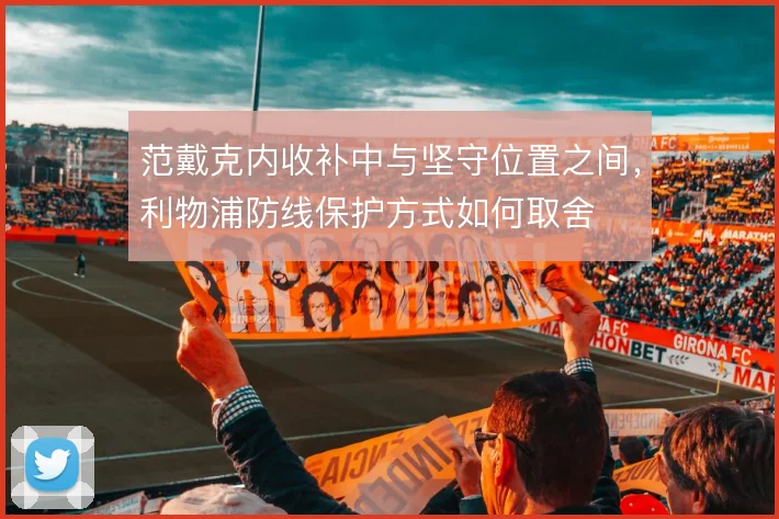 范戴克内收补中与坚守位置之间，利物浦防线保护方式如何取舍