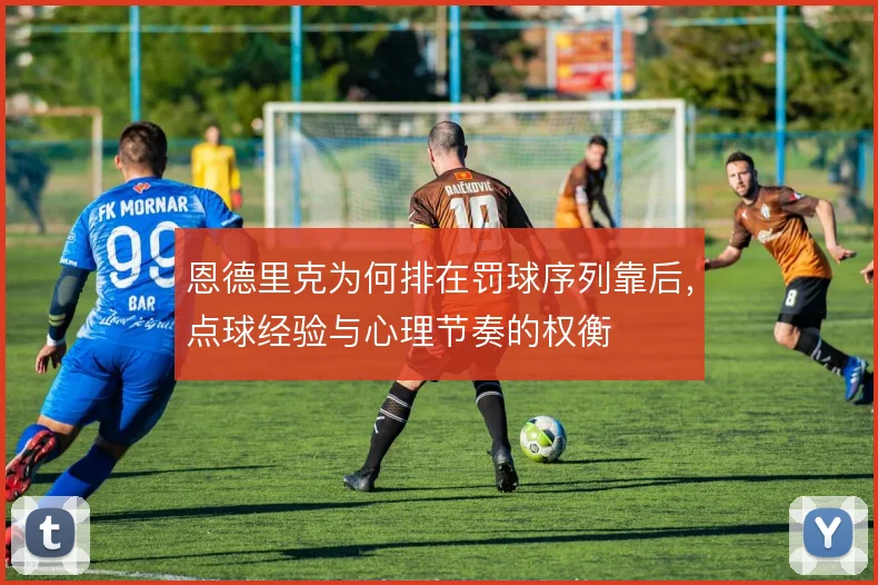 恩德里克为何排在罚球序列靠后，点球经验与心理节奏的权衡