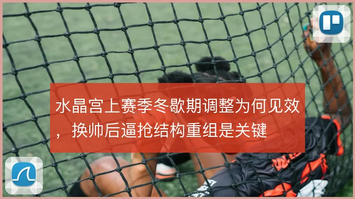水晶宫上赛季冬歇期调整为何见效,换帅后逼抢结构重组是关键