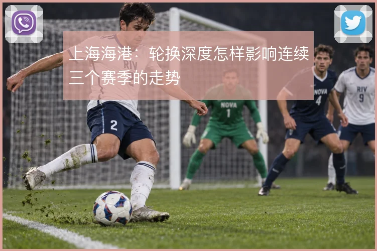上海海港:轮换深度怎样影响连续三个赛季的走势