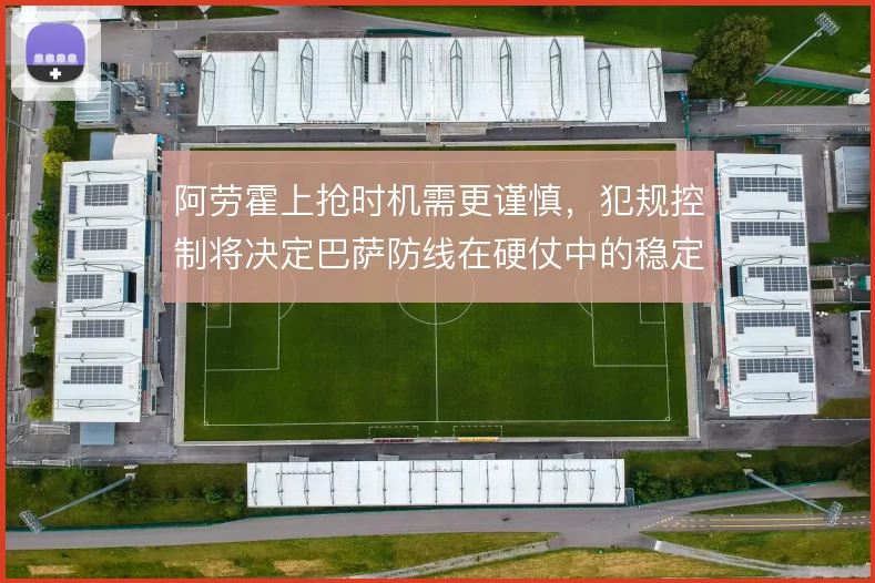 阿劳霍上抢时机需更谨慎，犯规控制将决定巴萨防线在硬仗中的稳定性