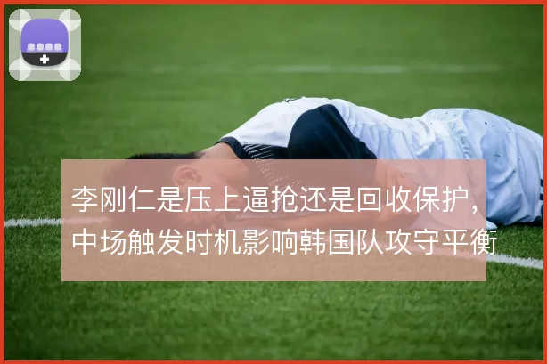 李刚仁是压上逼抢还是回收保护，中场触发时机影响韩国队攻守平衡