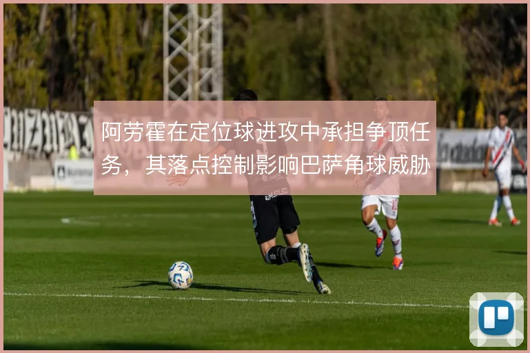 阿劳霍在定位球进攻中承担争顶任务，其落点控制影响巴萨角球威胁