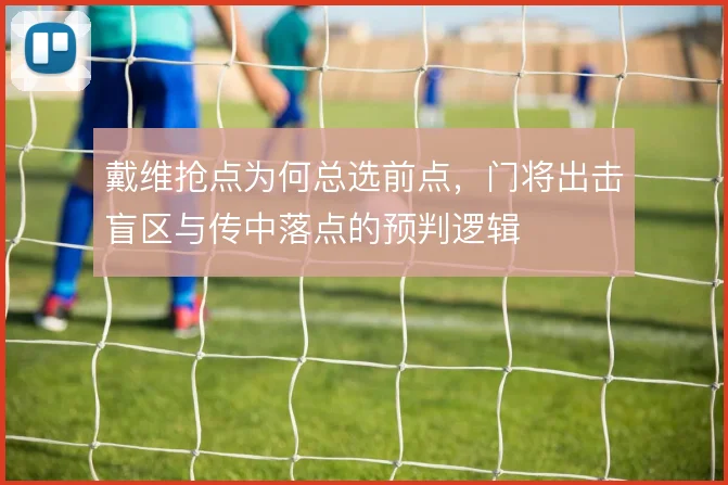 戴维抢点为何总选前点,门将出击盲区与传中落点的预判逻辑