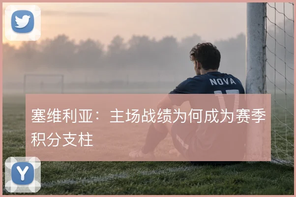 塞维利亚：主场战绩为何成为赛季积分支柱