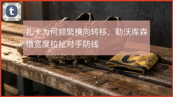 扎卡为何频繁横向转移，勒沃库森借宽度拉扯对手防线