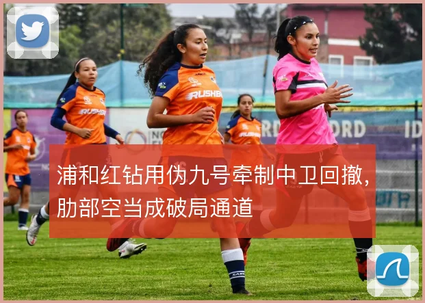 浦和红钻用伪九号牵制中卫回撤,肋部空当成破局通道