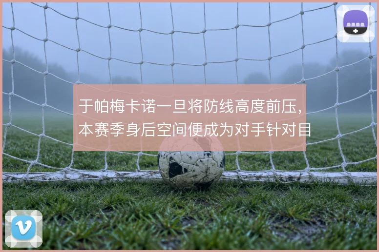 于帕梅卡诺一旦将防线高度前压，本赛季身后空间便成为对手针对目标