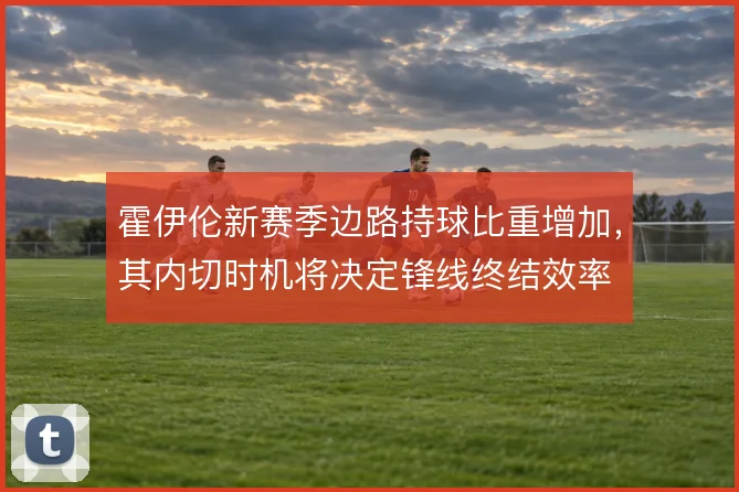 霍伊伦新赛季边路持球比重增加，其内切时机将决定锋线终结效率