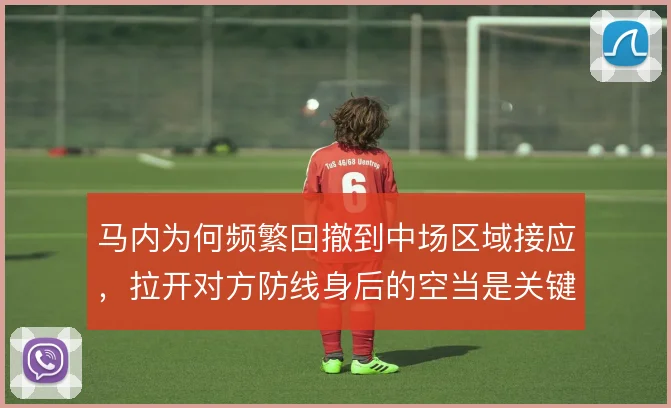 马内为何频繁回撤到中场区域接应,拉开对方防线身后的空当是关键目的