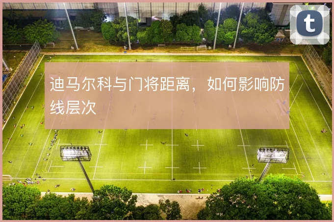 迪马尔科与门将距离，如何影响防线层次